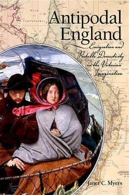 Antipodal England: Emigration and Portable Domesticity in the Victorian Imagination by Myers, Janet C.