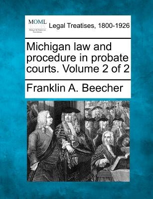 Michigan law and procedure in probate courts. Volume 2 of 2 by Beecher, Franklin A.