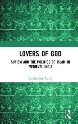 Lovers of God: Sufism and the Politics of Islam in Medieval India by Aquil, Raziuddin