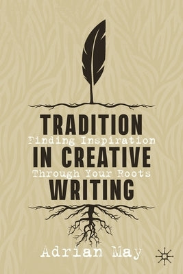Tradition in Creative Writing: Finding Inspiration Through Your Roots by May, Adrian