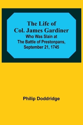 The Life of Col. James Gardiner: Who Was Slain at the Battle of Prestonpans, September 21, 1745 by Doddridge, Philip