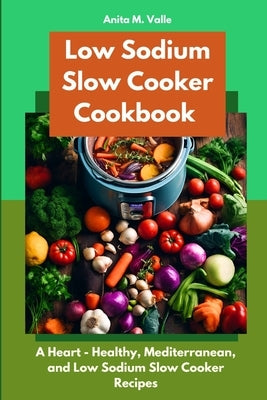 Low Sodium Slow Cooker Cookbook: A Heart - Healthy, Mediterranean, and Low Sodium Slow Cooker Recipes by Valle, Anita M.