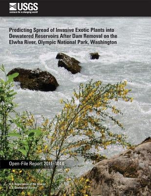 Predicting Spread of Invasive Exotic Plants into Dewatered Reservoirs After Dam Removal on the Elwha River, Olympic National Park, Washington by U. S. Department of the Interior