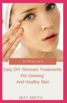 Glowing Skin: Easy DIY Skincare Treatments For Glowing And Healthy Skin by Smith, May