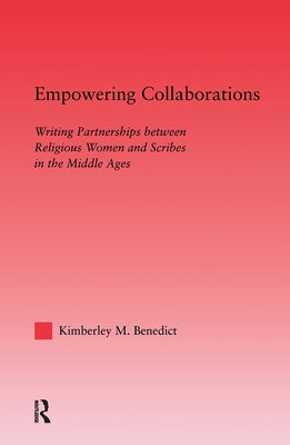 Empowering Collaborations: Writing Partnerships between Religious Women and Scribes in the Middle Ages by Benedict, Kimberley