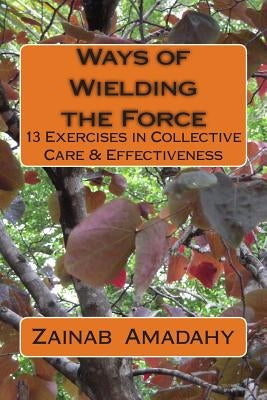 Ways of Wielding the Force: 13 Exercises in Collective Care & Effectiveness by Amadahy, Zainab