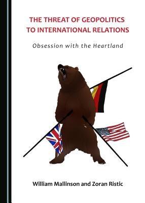 The Threat of Geopolitics to International Relations: Obsession with the Heartland by Mallinson, William