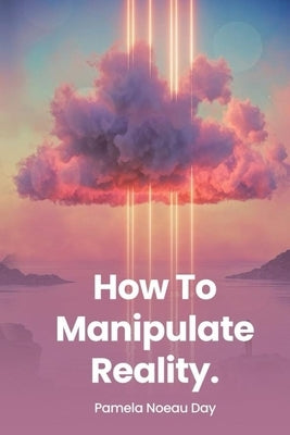 How To Manipulate Reality: A Memoir of Awakening, Sovereignty, and the Four Reasons We Are Here by Noeau Day, Pamela