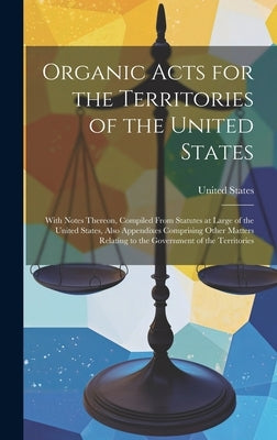 Organic Acts for the Territories of the United States: With Notes Thereon, Compiled From Statutes at Large of the United States, Also Appendixes Compr by United States