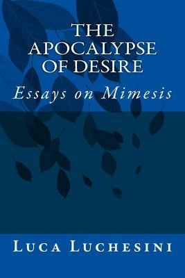 The Apocalypse of Desire: Essays on Mimesis by Luchesini, Luca