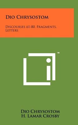 Dio Chrysostom: Discourses 61-80, Fragments, Letters by Chrysostom, Dio