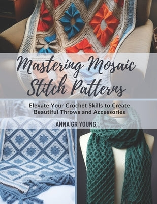 Mastering Mosaic Stitch Patterns: Elevate Your Crochet Skills to Create Beautiful Throws and Accessories by Young, Anna Gr