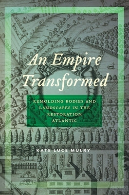 An Empire Transformed: Remolding Bodies and Landscapes in the Restoration Atlantic by Mulry, Kate Luce