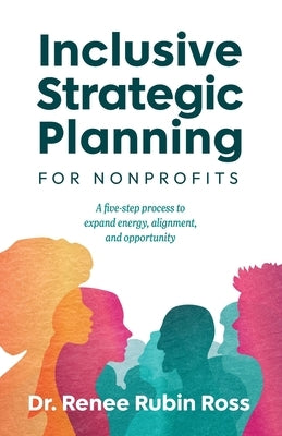Inclusive Strategic Planning for Nonprofits: A five-step process to expand energy, alignment, and opportunity by Ross, Renee Rubin