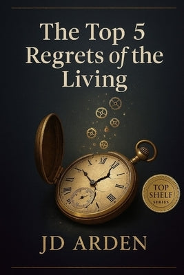 The Top 5 Regrets of The Living by Arden, Jd