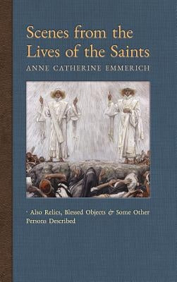 Scenes from the Lives of the Saints: Also Relics, Blessed Objects, and Some Other Persons Described by Emmerich, Anne Catherine