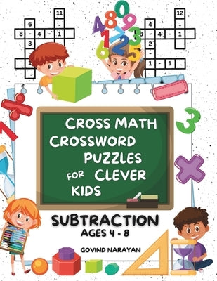 Cross Math Crossword Puzzles for Clever Kids: Subtraction Ages 4 to 8: (Preschool, Kindergarten, Grade 1-3) - Includes 100 Puzzles with Clues and Answ by Narayan, Govind