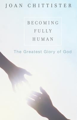 Becoming Fully Human: The Greatest Glory of God by Chittister, Sister Joan