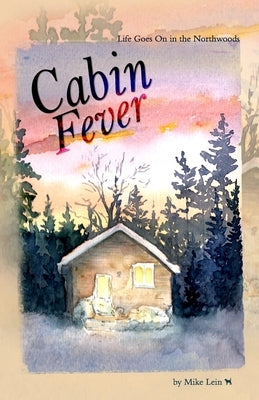 Cabin Fever: Life Goes On in the Northwoods by Lein, Mike
