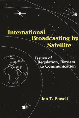 International Broadcasting by Satellite: Issues of Regulation, Barriers to Communication by Powell, Jon