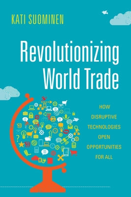 Revolutionizing World Trade: How Disruptive Technologies Open Opportunities for All by Suominen, Kati