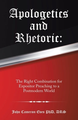 Apologetics and Rhetoric: The Right Combination for Expositor Preaching to a Postmodern World by Eves Drs, John Cameron