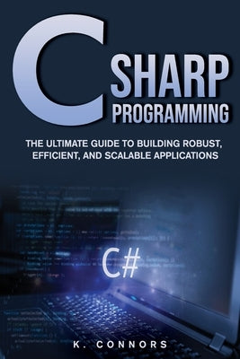 C Sharp Programming: The Ultimate Guide to Building Robust, Efficient, and Scalable Applications by Connors, K.