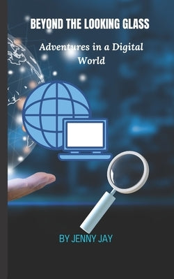 Beyond the Looking Glass: Adventures in a Digital World by Jay, Jenny