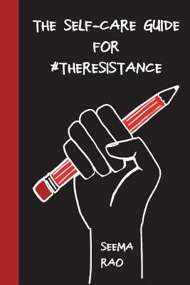 The Self-Care Guide for #TheResistance: A Workbook for The Socially Conscious and/ or Stressed by Rao, Seema