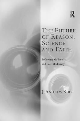The Future of Reason, Science and Faith: Following Modernity and Post-Modernity by Kirk, J. Andrew