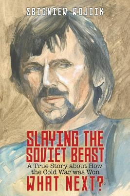 Slaying the Soviet Beast: A True Story about How the Cold War was Won. What Next? by Wojcik, Zbigniew