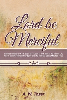 Lord Be Merciful: Selected Writings of A. W. Tozer: The Pursuit of God, Keys to the Deeper Life, How to be Filled with the Holy Spirit, by Tozer, A. W.