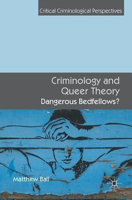 Criminology and Queer Theory: Dangerous Bedfellows? by Ball, Matthew