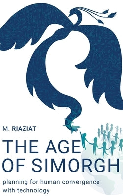 The Age of Simorgh: Planning for Human Convergence with Technology by Riaziat, Majid