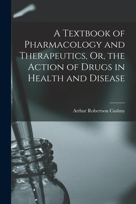 A Textbook of Pharmacology and Therapeutics, Or, the Action of Drugs in Health and Disease by Cushny, Arthur Robertson
