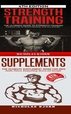 Strength Training & Supplements: The Ultimate Guide to Strength Training & The Ultimate Supplement Guide For Men by Bjorn, Nicholas
