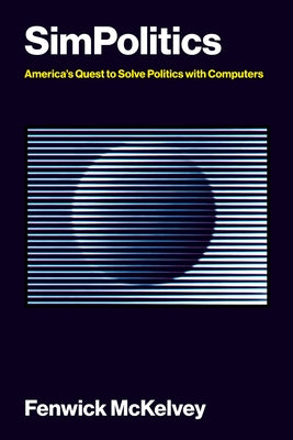 Simpolitics: America's Quest to Solve Politics with Computers by McKelvey, Fenwick