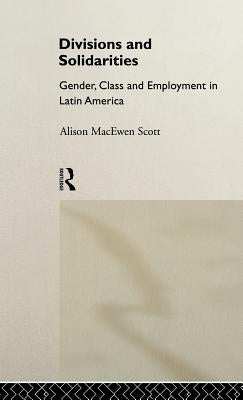 Divisions and Solidarities: Gender, Class and Employment in Latin America by Macewen Scott, Alison