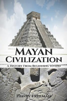 Mayan Civilization: A History From Beginning to End by Freeman, Henry