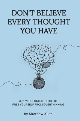Don't Believe Every Thought You Have: Be the Master of Your Emotions, Stop Inner Conflict, Live More Consciously by Allen, Matthew