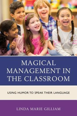 Magical Management in the Classroom: Using Humor to Speak Their Language by Gilliam, Linda Marie