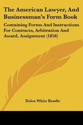 The American Lawyer, And Businessman's Form Book: Containing Forms And Instructions For Contracts, Arbitration And Award, Assignment (1856) by Beadle, Delos White