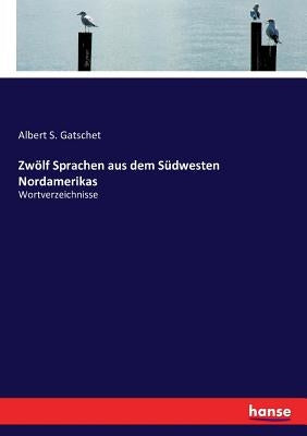 Zwölf Sprachen aus dem Südwesten Nordamerikas: Wortverzeichnisse by Gatschet, Albert S.