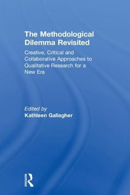 The Methodological Dilemma Revisited: Creative, Critical and Collaborative Approaches to Qualitative Research for a New Era by Gallagher, Kathleen