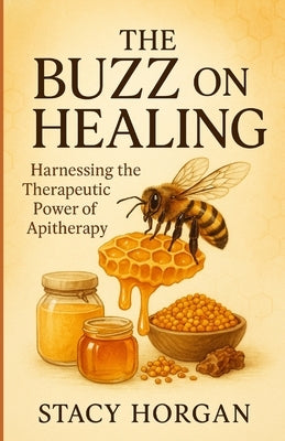The Buzz on Healing: Harnessing the Therapeutic Power of Apitherapy by Horgan, Stacy