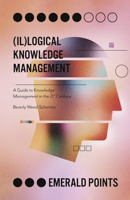 (Il)Logical Knowledge Management: A Guide to Knowledge Management in the 21st Century by Weed-Schertzer, Beverly