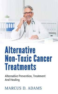 Alternative Non-Toxic Cancer Treatments: Alternative Prevention, Treatment And Healing by Adams, Marcus D.