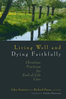 Living Well and Dying Faithfully: Christian Practices for End-Of-Life Care by Swinton, John