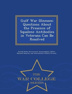 Gulf War Illnesses: Questions about the Presence of Squalene Antibodies in Veterans Can Be Resolved - War College Series by United States Government Accountability
