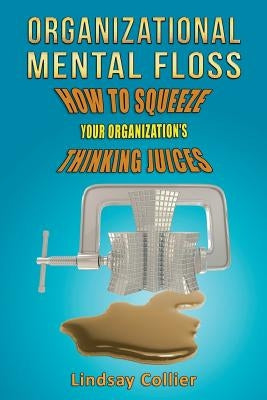 Organizational Mental Floss: How to Squeeze Your Organization's Thinking Juices by Collier, Lindsay